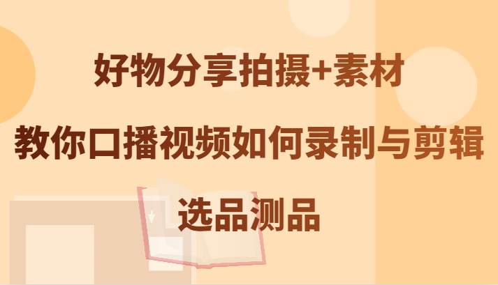 好物分享拍摄+素材，教你口播视频如何录制与剪辑，选品测品_天恒副业网