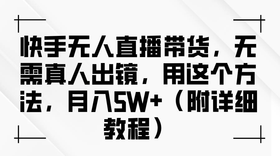 快手无人直播带货，无需真人出镜，用这个方法，月入5W+（附详细教程）_天恒副业网