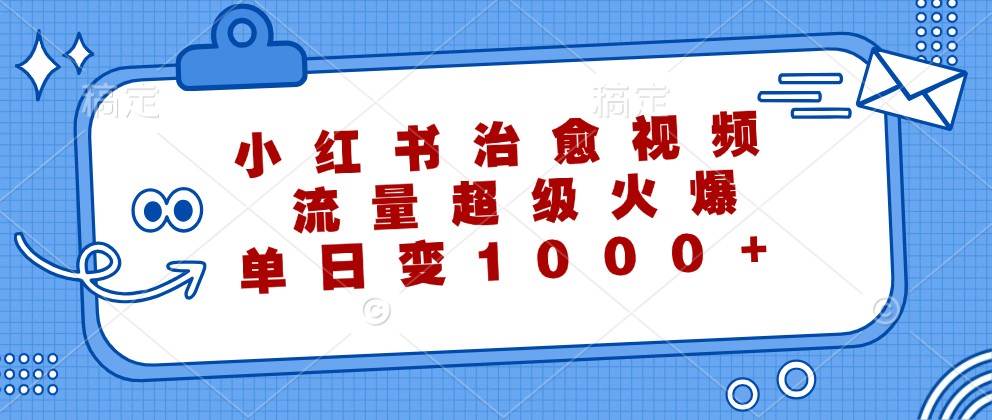 小红书治愈视频，流量超级火爆，单日变现1000+_天恒副业网