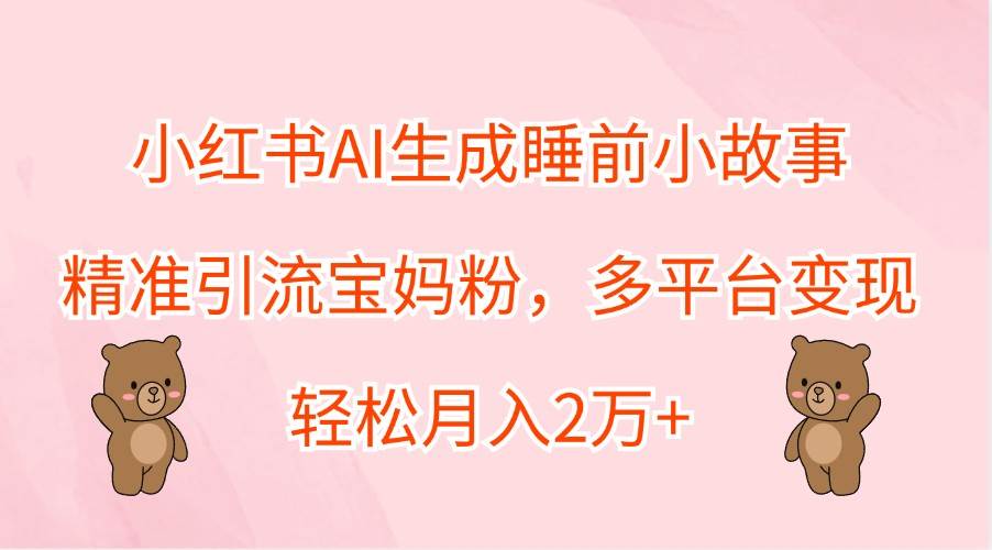 小红书AI生成睡前小故事，精准引流宝妈粉，多平台变现，轻松月入2万+_天恒副业网