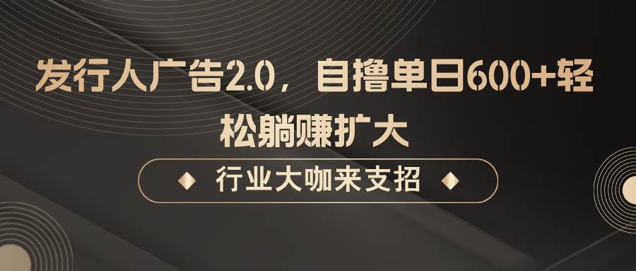 发行人广告2.0，无需任何成本自撸单日600+，轻松躺赚扩大_天恒副业网