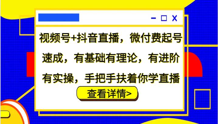 视频号+抖音直播，微付费起号速成，有基础有理论，有进阶有实操，手把手扶着你学直播_天恒副业网