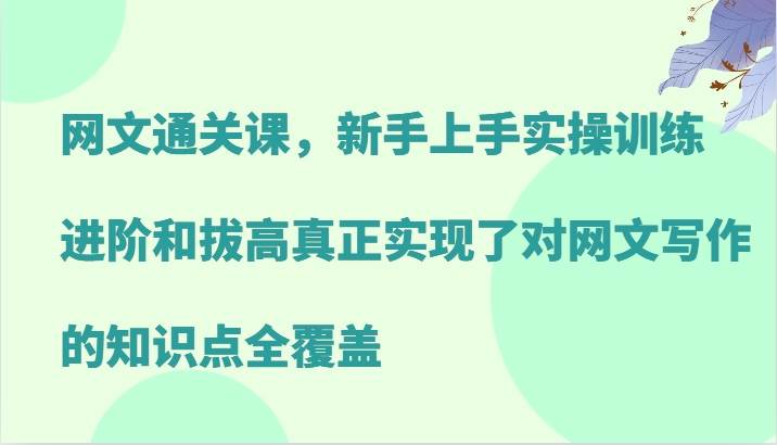 网文通关课，新手上手实操训练，进阶和拔高真正实现了对网文写作的知识点全覆盖_天恒副业网