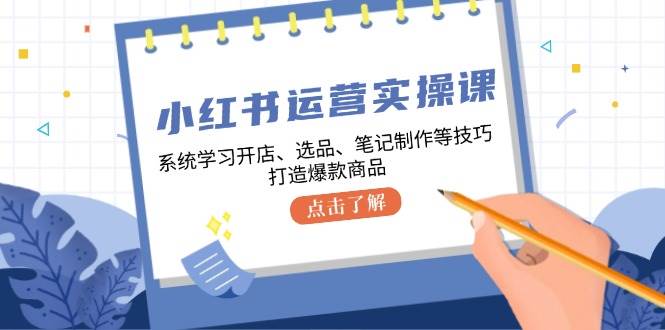 小红书运营实操课，系统学习开店、选品、笔记制作等技巧，打造爆款商品_天恒副业网