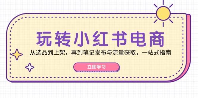 玩转小红书电商：从选品到上架，再到笔记发布与流量获取，一站式指南_天恒副业网