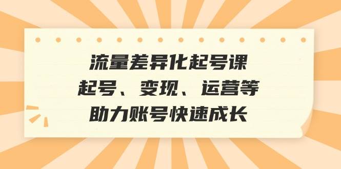 流量差异化起号课：起号、变现、运营等，助力账号快速成长_天恒副业网