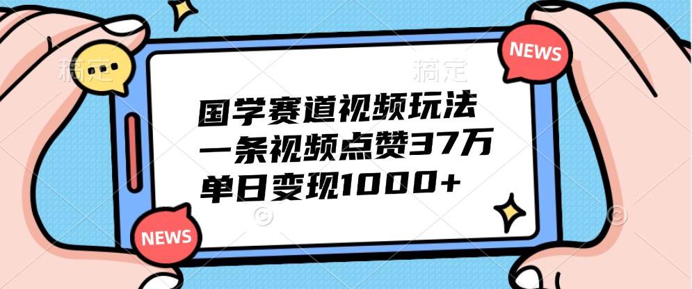 国学赛道视频玩法，一条视频点赞37万，单日变现1000+_天恒副业网