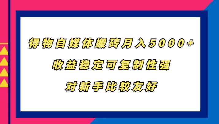 得物自媒体搬砖，月入5000+，收益稳定可复制性强，对新手比较友好_天恒副业网