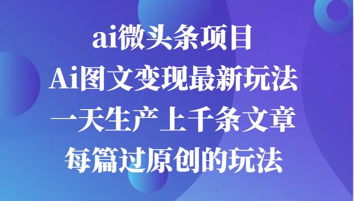 ai微头条项目，Ai图文变现最新玩法，一天生产上千条文章每篇过原创的玩法_天恒副业网