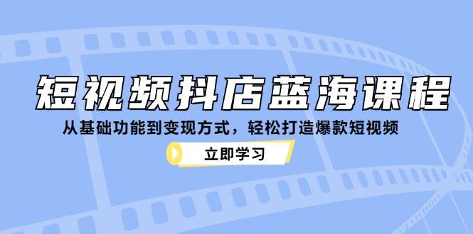 短视频抖店蓝海课程：从基础功能到变现方式，轻松打造爆款短视频_天恒副业网