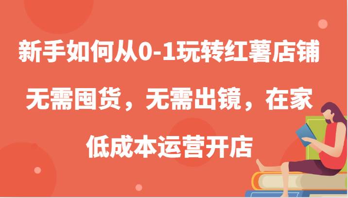 新手如何从0-1玩转红薯店铺，无需囤货，无需出镜，在家低成本运营开店_天恒副业网