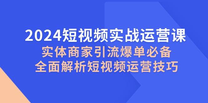 2024短视频实战运营课，实体商家引流爆单必备，全面解析短视频运营技巧_天恒副业网