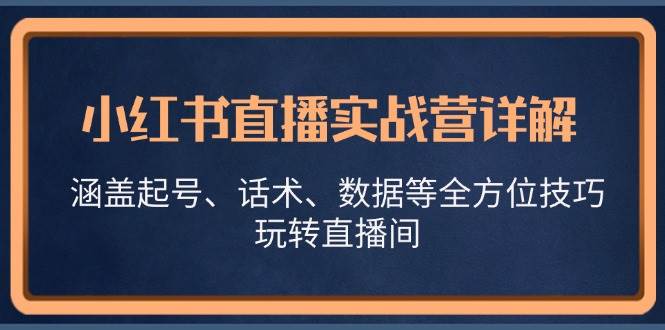 小红书直播实战营详解，涵盖起号、话术、数据等全方位技巧，玩转直播间_天恒副业网