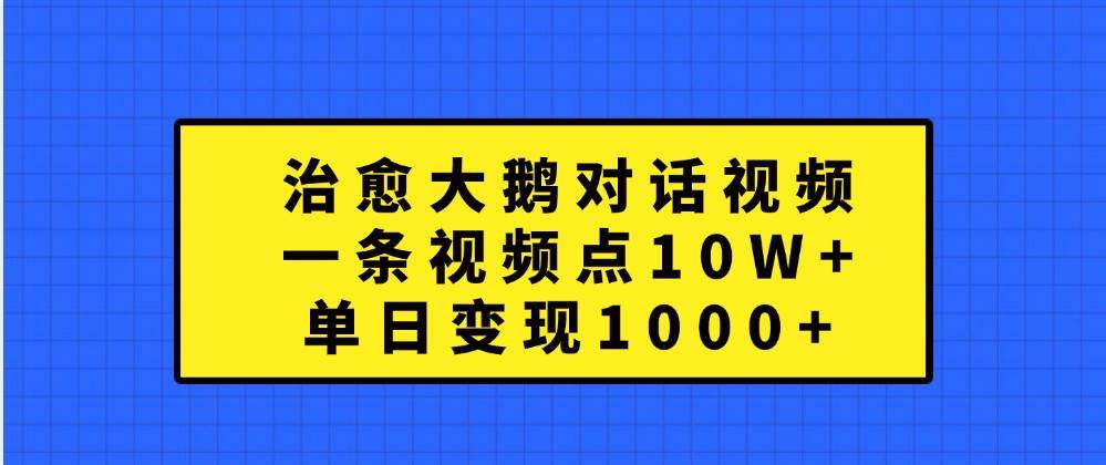 治愈大鹅对话视频，一条视频点赞10W+，单日变现1000+_天恒副业网