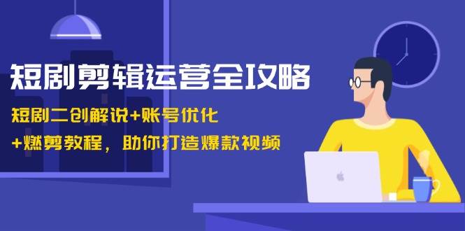 短剧剪辑运营全攻略：短剧二创解说+账号优化+燃剪教程，助你打造爆款视频_天恒副业网