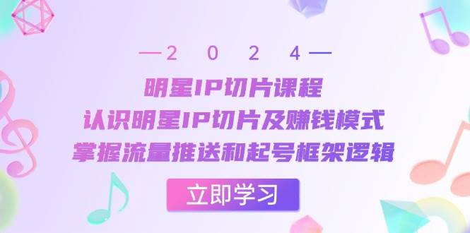 明星IP切片课程：认识明星IP切片及赚钱模式，掌握流量推送和起号框架逻辑_天恒副业网