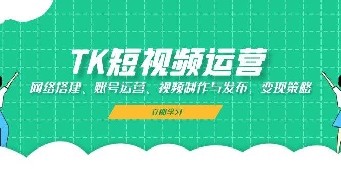 TK短视频运营：网络搭建、账号运营、视频制作与发布、变现策略_天恒副业网