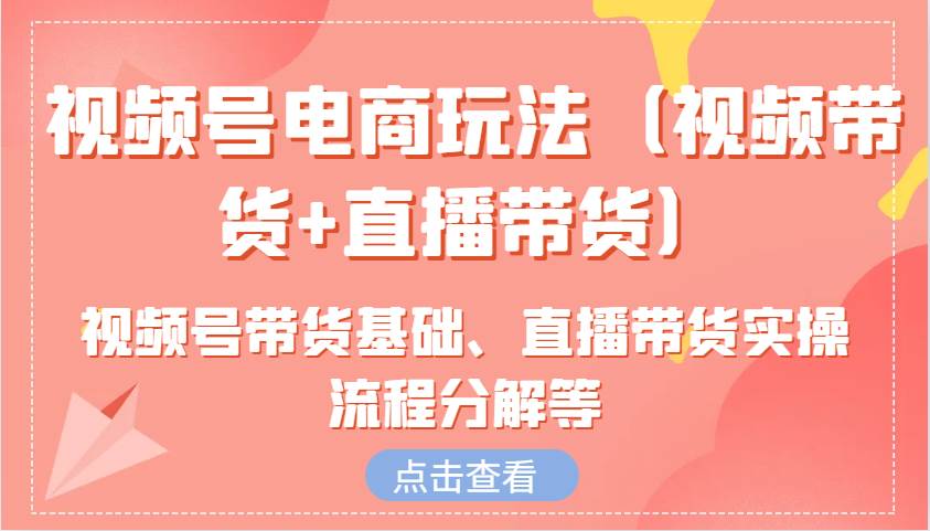 视频号电商玩法（视频带货+直播带货）含视频号带货基础、直播带货实操流程分解等_天恒副业网