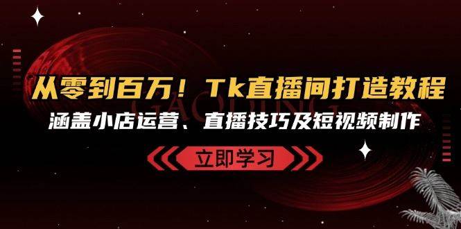 从零到百万！Tk直播间打造教程，涵盖小店运营、直播技巧及短视频制作_天恒副业网