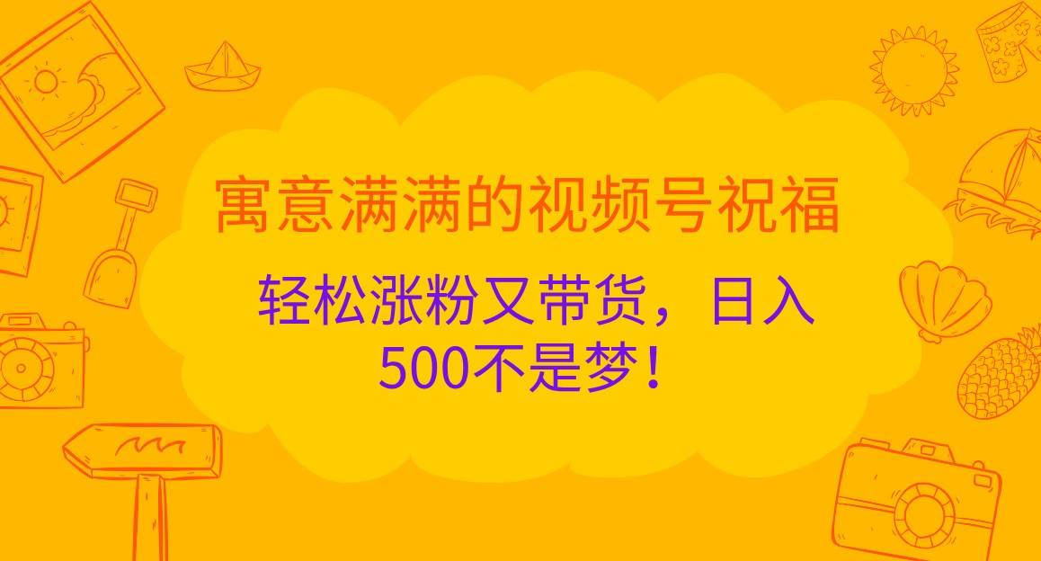 寓意满满的视频号祝福，轻松涨粉又带货，日入500不是梦！_天恒副业网