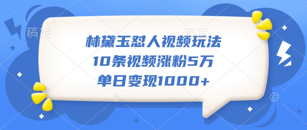 林黛玉怼人视频玩法，10条视频涨粉5万，单日变现1000+_天恒副业网