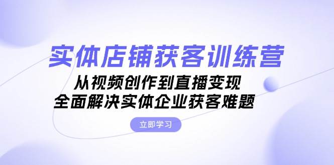 实体店铺获客特训营：从视频创作到直播变现，全面解决实体企业获客难题_天恒副业网