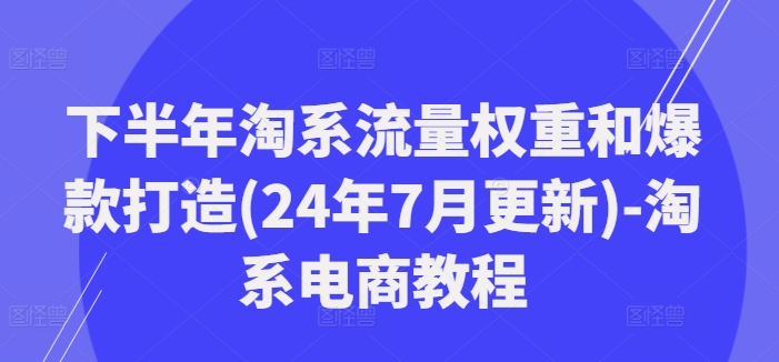 下半年淘系流量权重和爆款打造(24年7月更新)-淘系电商教程_天恒副业网