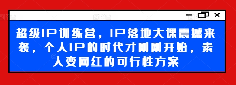 超级IP训练营，IP落地大课震撼来袭，个人IP的时代才刚刚开始，素人变网红的可行性方案_天恒副业网