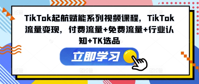 TikTok起航赋能系列视频课程，TikTok流量变现，付费流量+免费流量+行业认知+TK选品_天恒副业网