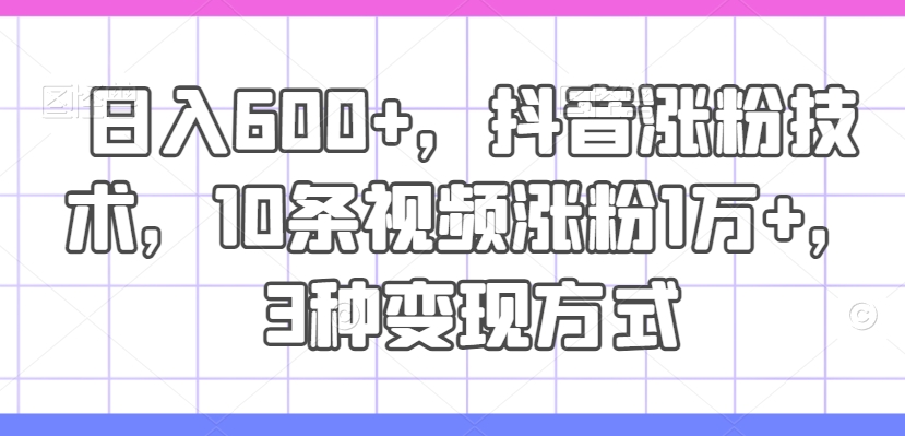 日入600+，抖音涨粉技术，10条视频涨粉1万+，3种变现方式_天恒副业网