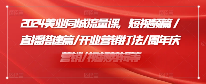 2024美业同城流量课，短视频篇 /直播搭建篇/开业营销打法/周年庆营销/视频剪辑等_天恒副业网