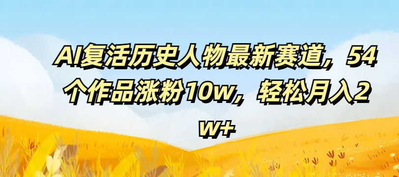 AI复活历史人物最新赛道，54个作品涨粉10w，轻松月入2w+_天恒副业网