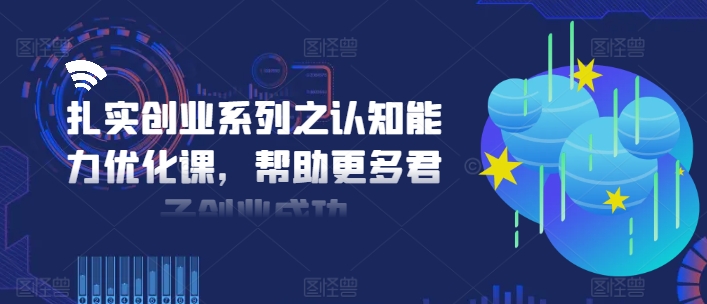 扎实创业系列之认知能力优化课，帮助更多君子创业成功_天恒副业网