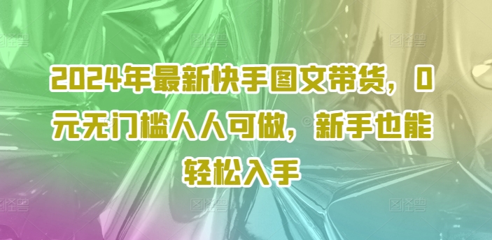 2024年最新快手图文带货，0元无门槛人人可做，新手也能轻松入手_天恒副业网