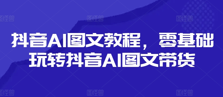 抖音AI图文教程，零基础玩转抖音AI图文带货_天恒副业网