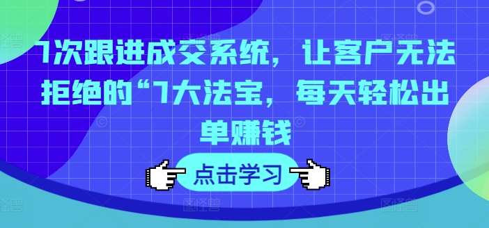 7次跟进成交系统，让客户无法拒绝的“7大法宝，每天轻松出单赚钱_天恒副业网