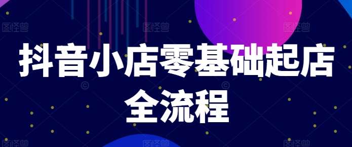 抖音小店零基础起店全流程，快速打造单品爆款技巧、商品卡引流模式与推流算法等_天恒副业网