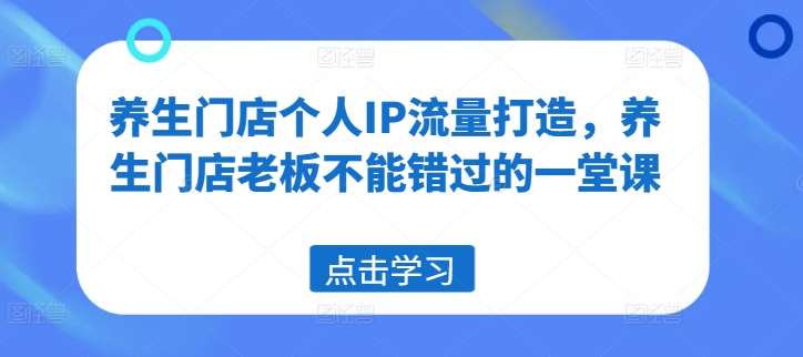 养生门店个人IP流量打造，养生门店老板不能错过的一堂课_天恒副业网