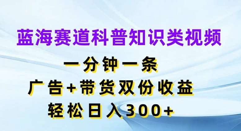 蓝海赛道科普知识类视频，一分钟一条，广告+带货双份收益，轻松日入300+【揭秘】_天恒副业网