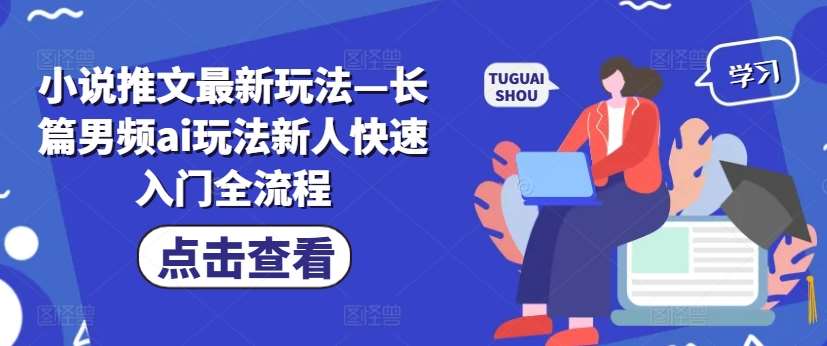 小说推文最新玩法—长篇男频ai玩法新人快速入门全流程_天恒副业网