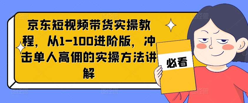 京东短视频带货实操教程，从1-100进阶版，冲击单人高佣的实操方法讲解_天恒副业网