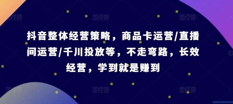 抖音整体经营策略，商品卡运营/直播间运营/千川投放等，不走弯路，学到就是赚到【录音】_天恒副业网