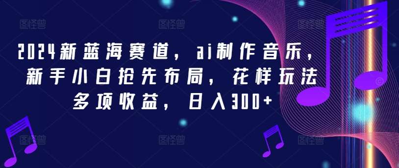 2024新蓝海赛道，ai制作音乐，新手小白抢先布局，花样玩法多项收益，日入300+【揭秘】_天恒副业网