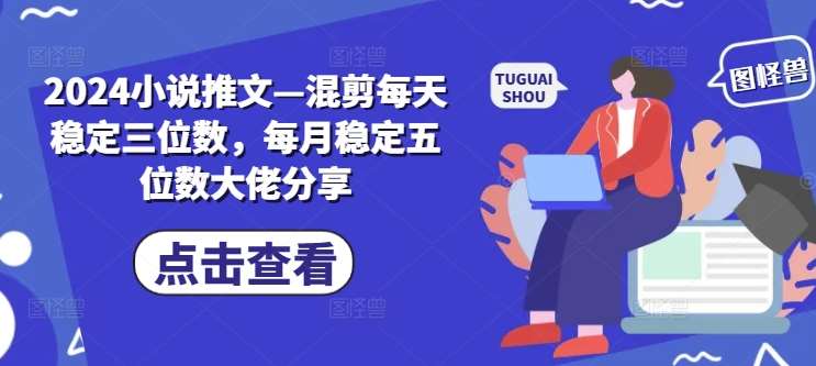 2024小说推文—混剪每天稳定三位数，每月稳定五位数大佬分享_天恒副业网