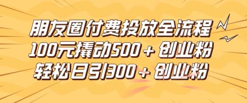 朋友圈高效付费投放全流程，100元撬动500+创业粉，日引流300加精准创业粉【揭秘】_天恒副业网