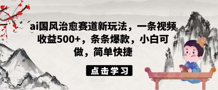 ai国风治愈赛道新玩法，一条视频收益500+，条条爆款，小白可做，简单快捷_天恒副业网