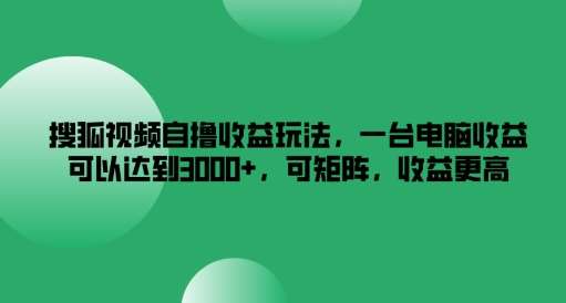 搜狐视频自撸收益玩法，一台电脑收益可以达到3k+，可矩阵，收益更高【揭秘】_天恒副业网