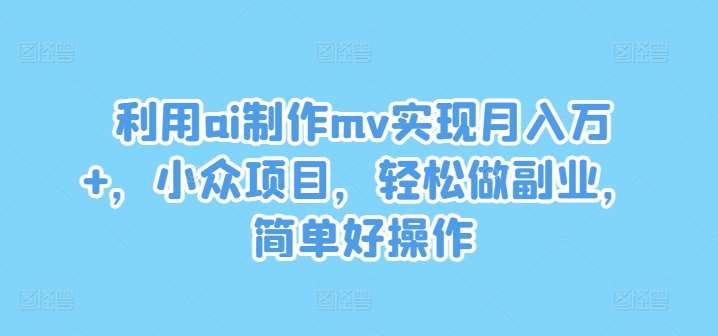 利用ai制作mv实现月入万+，小众项目，轻松做副业，简单好操作【揭秘】_天恒副业网