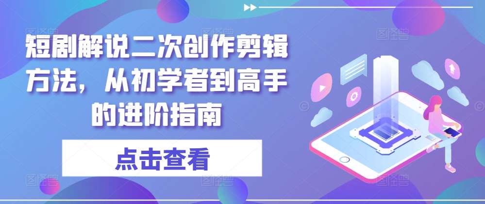 短剧解说二次创作剪辑方法，从初学者到高手的进阶指南_天恒副业网