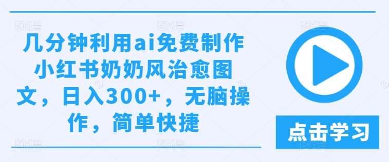 几分钟利用ai免费制作小红书奶奶风治愈图文，日入300+，无脑操作，简单快捷【揭秘】_天恒副业网